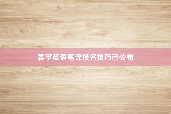 寰宇英语笔译报名技巧已公布