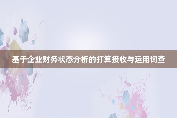 基于企业财务状态分析的打算接收与运用询查