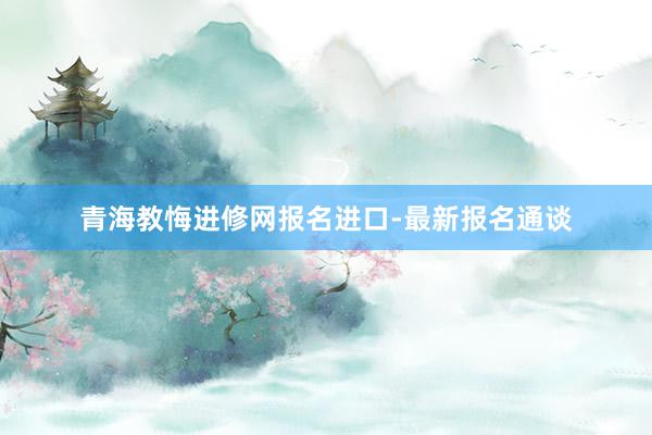 青海教悔进修网报名进口-最新报名通谈
