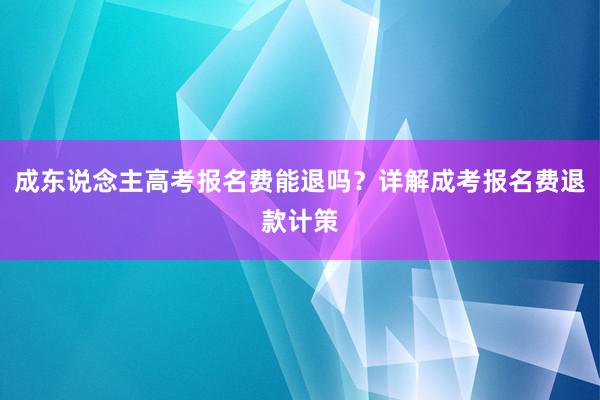 成东说念主高考报名费能退吗？详解成考报名费退款计策