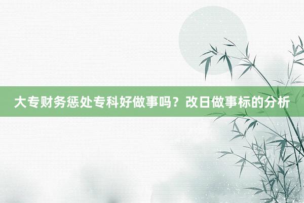 大专财务惩处专科好做事吗？改日做事标的分析