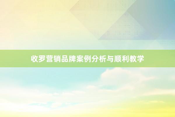 收罗营销品牌案例分析与顺利教学