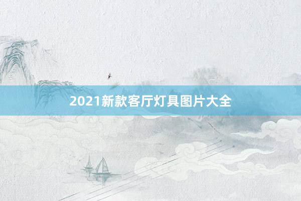 2021新款客厅灯具图片大全