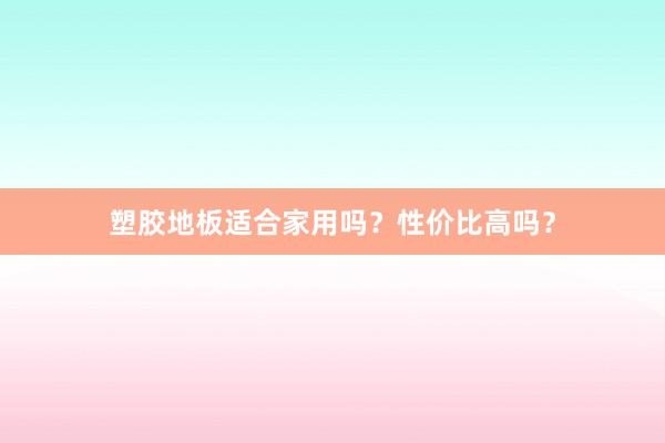 塑胶地板适合家用吗？性价比高吗？