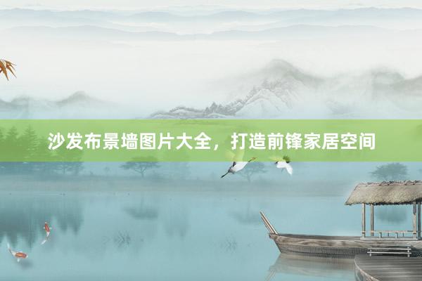 沙发布景墙图片大全，打造前锋家居空间