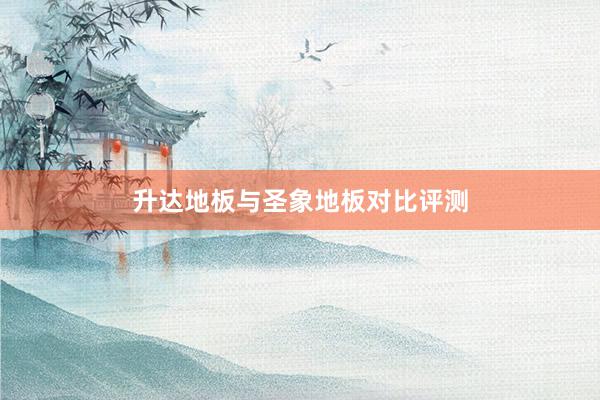升达地板与圣象地板对比评测