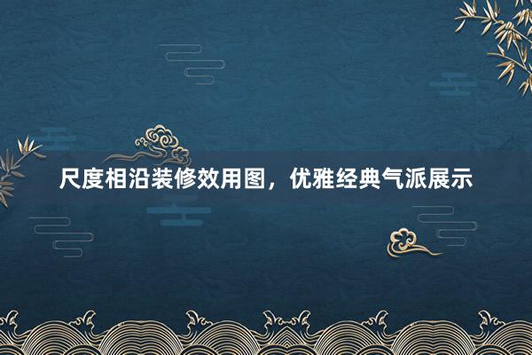 尺度相沿装修效用图，优雅经典气派展示