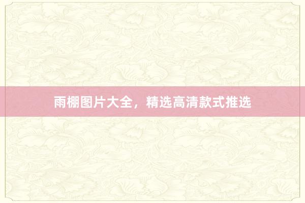 雨棚图片大全，精选高清款式推选