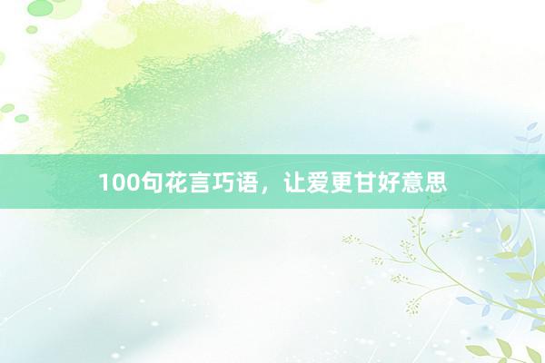 100句花言巧语，让爱更甘好意思