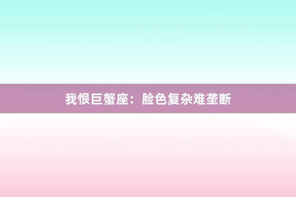 我恨巨蟹座：脸色复杂难垄断