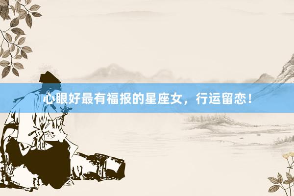 心眼好最有福报的星座女，行运留恋！