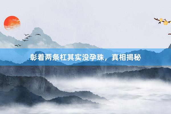 彰着两条杠其实没孕珠，真相揭秘