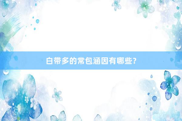 白带多的常包涵因有哪些？