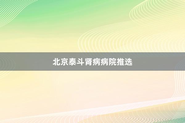 北京泰斗肾病病院推选