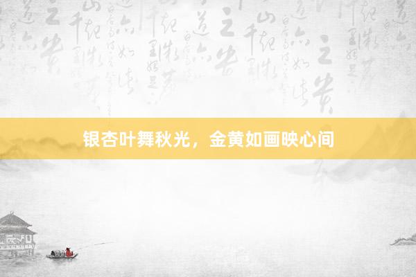 银杏叶舞秋光，金黄如画映心间