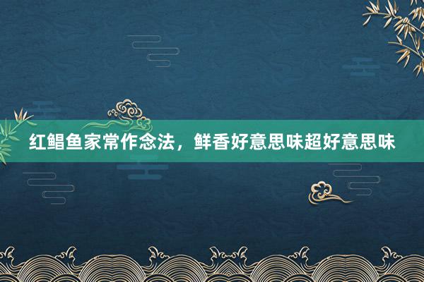 红鲳鱼家常作念法，鲜香好意思味超好意思味
