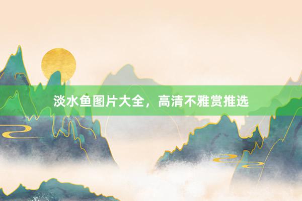 淡水鱼图片大全，高清不雅赏推选