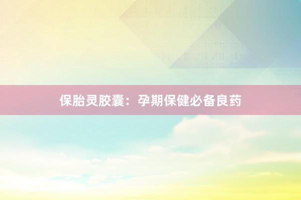 保胎灵胶囊：孕期保健必备良药